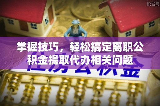 宁都掌握技巧，轻松搞定离职公积金提取代办相关问题