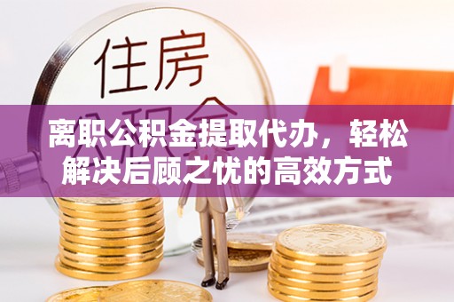 宁都离职公积金提取代办，轻松解决后顾之忧的高效方式