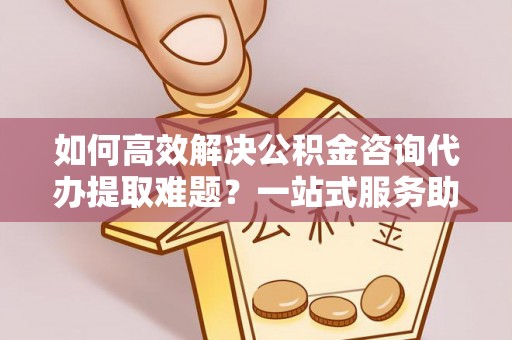 宁都如何高效解决公积金咨询代办提取难题？一站式服务助您轻松搞定