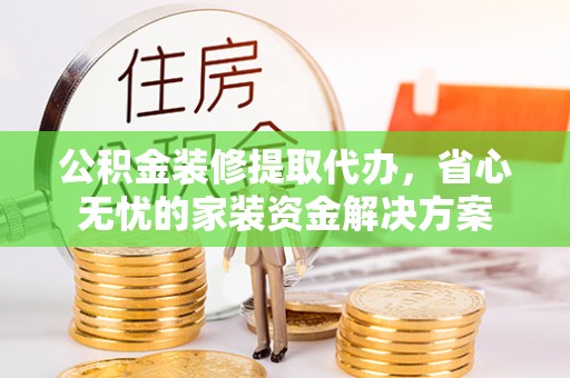 宁都公积金装修提取代办，省心无忧的家装资金解决方案