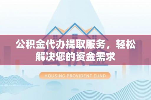 宁都公积金代办提取服务，轻松解决您的资金需求