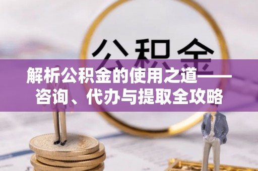宁都解析公积金的使用之道——咨询、代办与提取全攻略