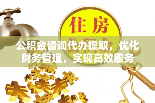 宁都公积金咨询代办提取，优化财务管理，实现高效服务