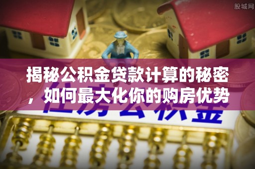 宁都揭秘公积金贷款计算的秘密，如何最大化你的购房优势