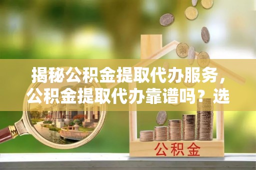 宁都揭秘公积金提取代办服务，公积金提取代办靠谱吗？选择需谨慎