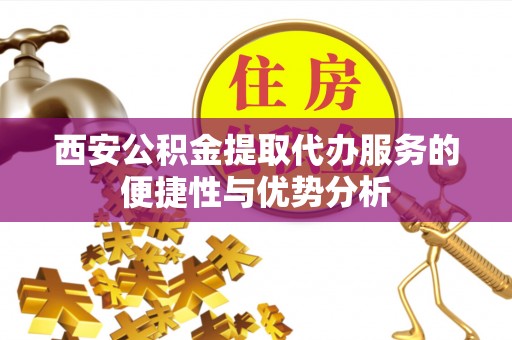 宁都西安公积金提取代办服务的便捷性与优势分析