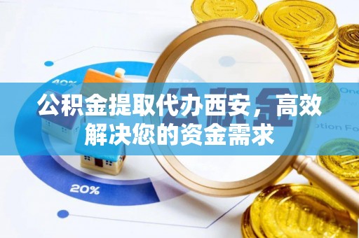 宁都公积金提取代办西安，高效解决您的资金需求
