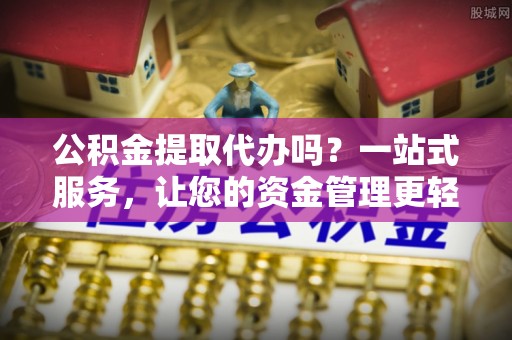 宁都公积金提取代办吗？一站式服务，让您的资金管理更轻松