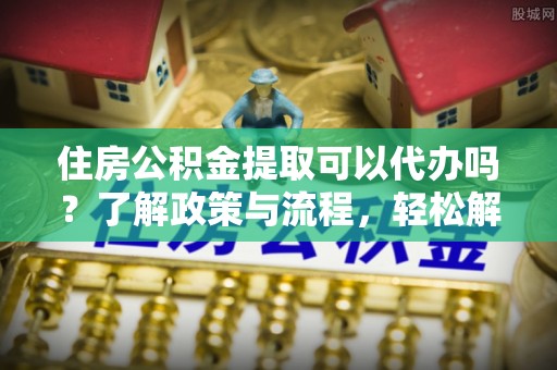 宁都住房公积金提取可以代办吗？了解政策与流程，轻松解决疑惑