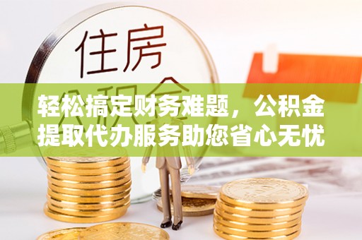 宁都轻松搞定财务难题，公积金提取代办服务助您省心无忧