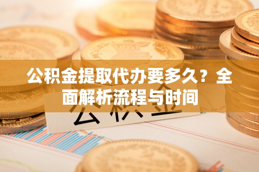 宁都公积金提取代办要多久？全面解析流程与时间