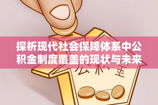 宁都探析现代社会保障体系中公积金制度覆盖的现状与未来