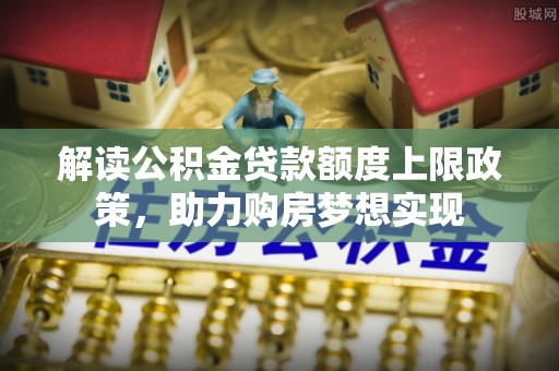 宁都解读公积金贷款额度上限政策，助力购房梦想实现