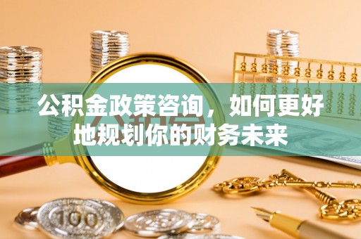 宁都公积金政策咨询，如何更好地规划你的财务未来