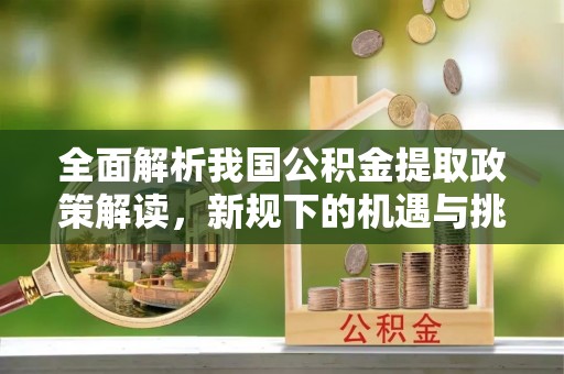 宁都全面解析我国公积金提取政策解读，新规下的机遇与挑战