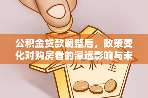 宁都公积金贷款调整后，政策变化对购房者的深远影响与未来趋势分析