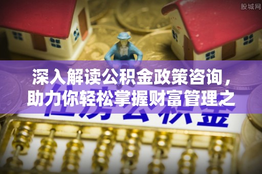 宁都深入解读公积金政策咨询，助力你轻松掌握财富管理之道