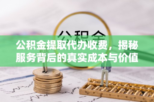 宁都公积金提取代办收费，揭秘服务背后的真实成本与价值
