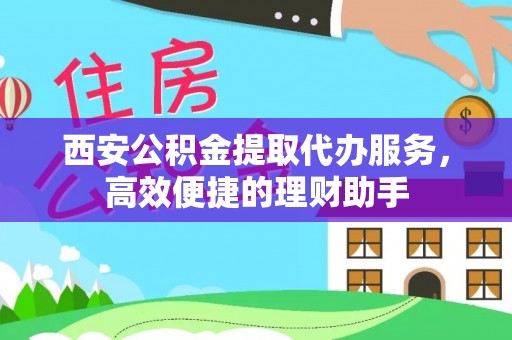 宁都西安公积金提取代办服务，高效便捷的理财助手