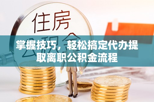 宁都掌握技巧，轻松搞定代办提取离职公积金流程