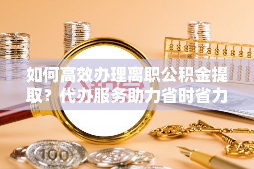宁都如何高效办理离职公积金提取？代办服务助力省时省力