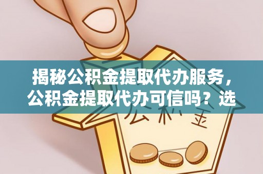 宁都揭秘公积金提取代办服务，公积金提取代办可信吗？选择前你需要知道的真相