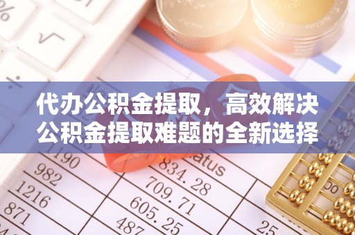 宁都代办公积金提取，高效解决公积金提取难题的全新选择