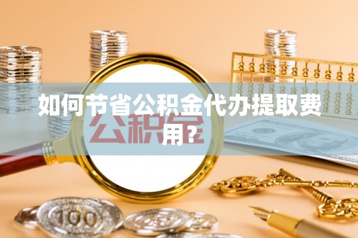 宁都如何节省公积金代办提取费用？