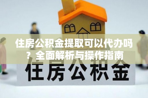 宁都住房公积金提取可以代办吗？全面解析与操作指南