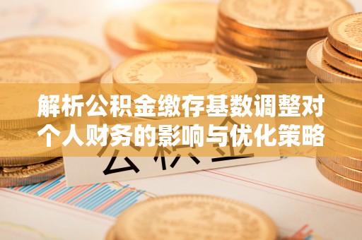 宁都解析公积金缴存基数调整对个人财务的影响与优化策略