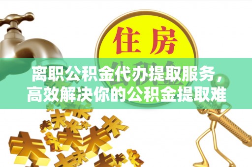 宁都离职公积金代办提取服务，高效解决你的公积金提取难题