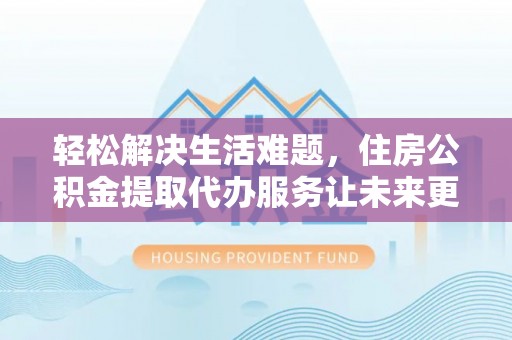 宁都轻松解决生活难题，住房公积金提取代办服务让未来更安心