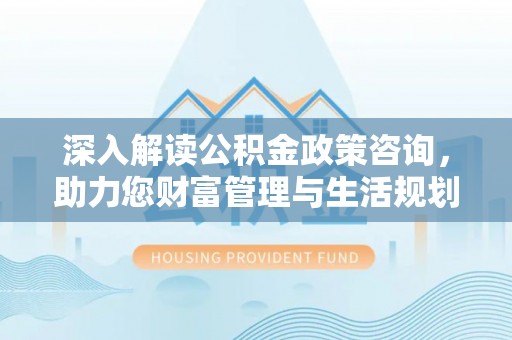 宁都深入解读公积金政策咨询，助力您财富管理与生活规划