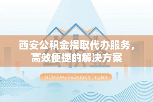 宁都西安公积金提取代办服务，高效便捷的解决方案