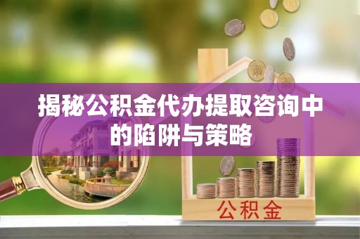 宁都揭秘公积金代办提取咨询中的陷阱与策略