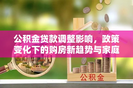 宁都公积金贷款调整影响，政策变化下的购房新趋势与家庭财务规划