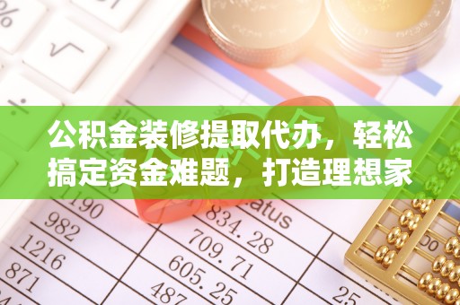 宁都公积金装修提取代办，轻松搞定资金难题，打造理想家居