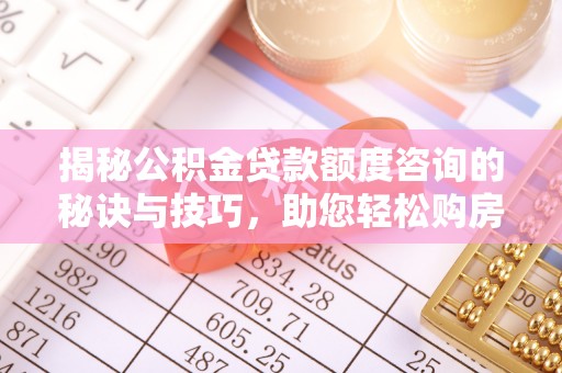 宁都揭秘公积金贷款额度咨询的秘诀与技巧，助您轻松购房！