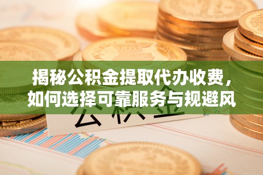 宁都揭秘公积金提取代办收费，如何选择可靠服务与规避风险