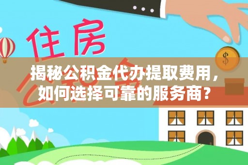 宁都揭秘公积金代办提取费用，如何选择可靠的服务商？