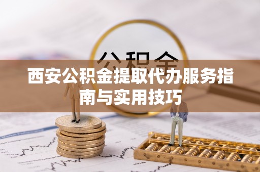 宁都西安公积金提取代办服务指南与实用技巧