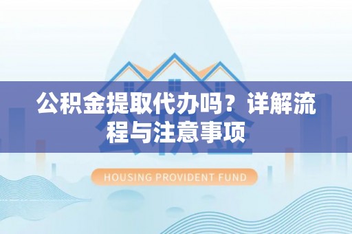 宁都公积金提取代办吗？详解流程与注意事项