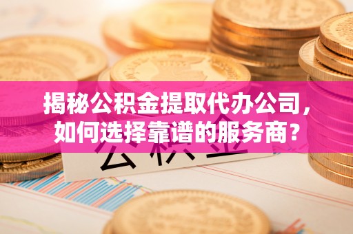 宁都揭秘公积金提取代办公司，如何选择靠谱的服务商？