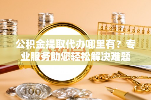 宁都公积金提取代办哪里有？专业服务助您轻松解决难题