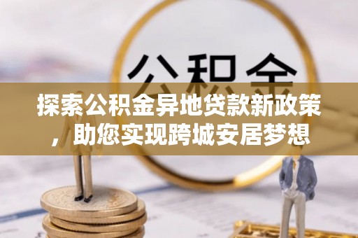 宁都探索公积金异地贷款新政策，助您实现跨城安居梦想