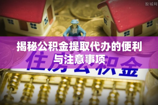 宁都揭秘公积金提取代办的便利与注意事项