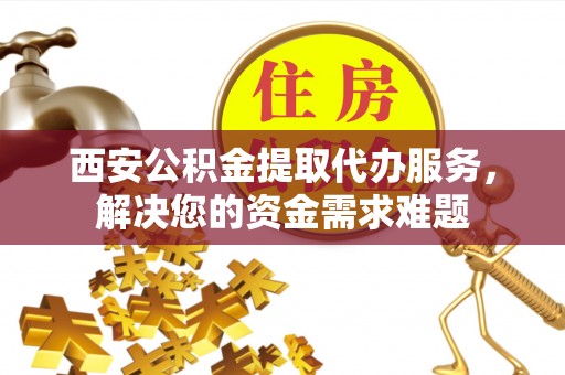 宁都西安公积金提取代办服务，解决您的资金需求难题