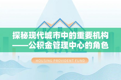 宁都探秘现代城市中的重要机构——公积金管理中心的角色与使命