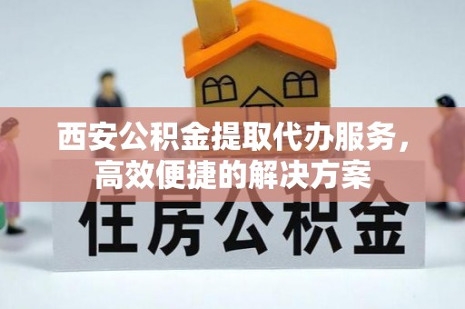 宁都西安公积金提取代办服务，高效便捷的解决方案