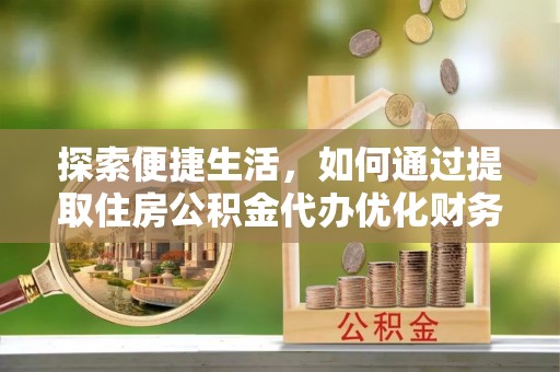 宁都探索便捷生活，如何通过提取住房公积金代办优化财务规划